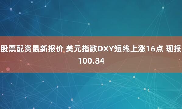 股票配资最新报价 美元指数DXY短线上涨16点 现报100.84