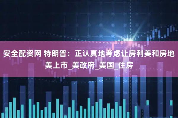 安全配资网 特朗普：正认真地考虑让房利美和房地美上市_美政府_美国_住房