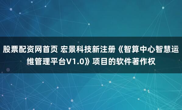 股票配资网首页 宏景科技新注册《智算中心智慧运维管理平台V1.0》项目的软件著作权