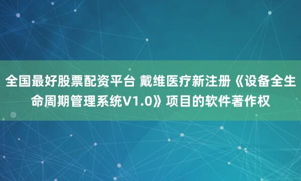 全国最好股票配资平台 戴维医疗新注册《设备全生命周期管理系统V1.0》项目的软件著作权