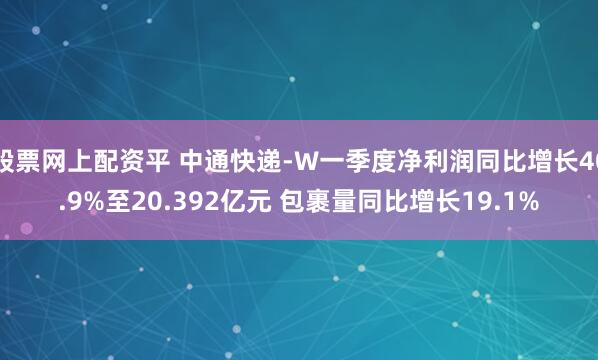 股票网上配资平 中通快递-W一季度净利润同比增长40.9%至20.392亿元 包裹量同比增长19.1%