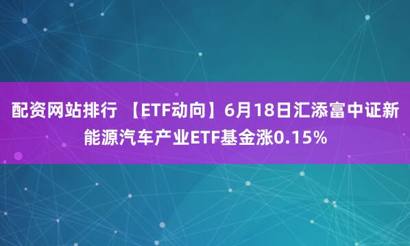 配资网站排行 【ETF动向】6月18日汇添富中证新能源汽车产业ETF基金涨0.15%