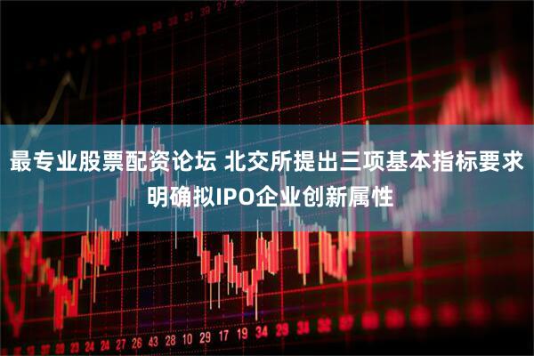 最专业股票配资论坛 北交所提出三项基本指标要求 明确拟IPO企业创新属性