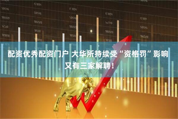 配资优秀配资门户 大华所持续受“资格罚”影响 又有三家解聘！