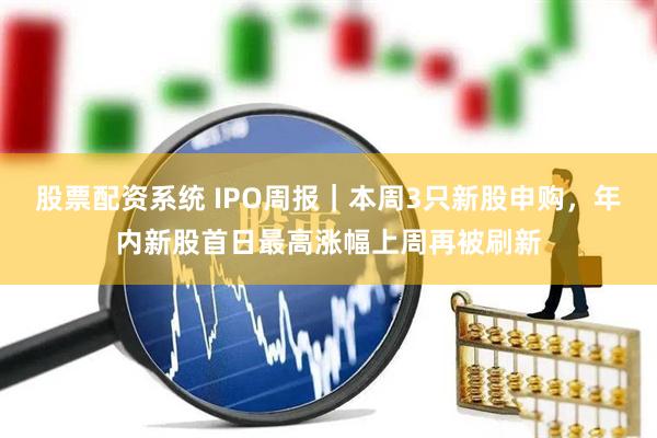 股票配资系统 IPO周报｜本周3只新股申购，年内新股首日最高涨幅上周再被刷新