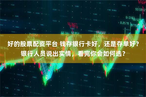 好的股票配资平台 钱存银行卡好，还是存单好？银行人员说出实情，看完你会如何选？