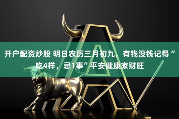 开户配资炒股 明日农历三月初九，有钱没钱记得“吃4样，忌1事”平安健康家财旺