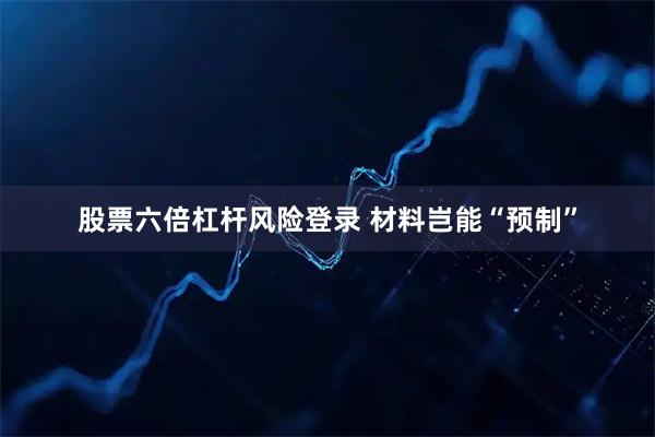 股票六倍杠杆风险登录 材料岂能“预制”