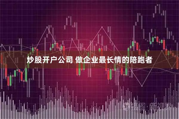 炒股开户公司 做企业最长情的陪跑者