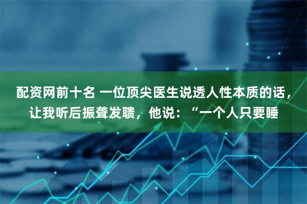 配资网前十名 一位顶尖医生说透人性本质的话，让我听后振聋发聩，他说：“一个人只要睡