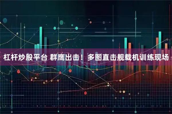 杠杆炒股平台 群鹰出击！多图直击舰载机训练现场