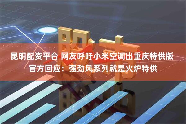 昆明配资平台 网友呼吁小米空调出重庆特供版 官方回应：强劲风系列就是火炉特供